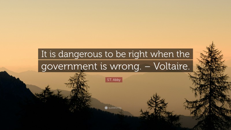 S.T. Abby Quote: “It is dangerous to be right when the government is wrong. – Voltaire.”