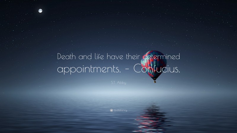 S.T. Abby Quote: “Death and life have their determined appointments. – Confucius.”