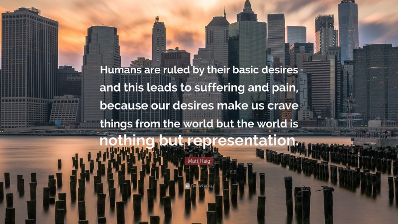 Matt Haig Quote: “Humans are ruled by their basic desires and this leads to suffering and pain, because our desires make us crave things from the world but the world is nothing but representation.”