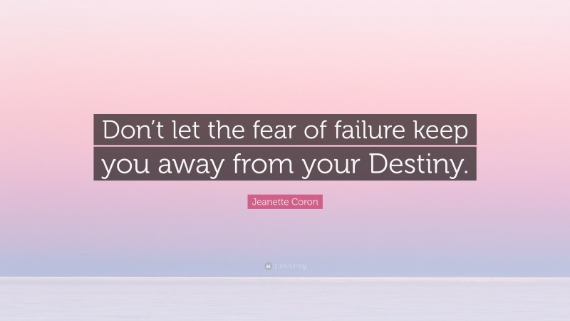 Jeanette Coron Quote: “Don’t let the fear of failure keep you away from your Destiny.”
