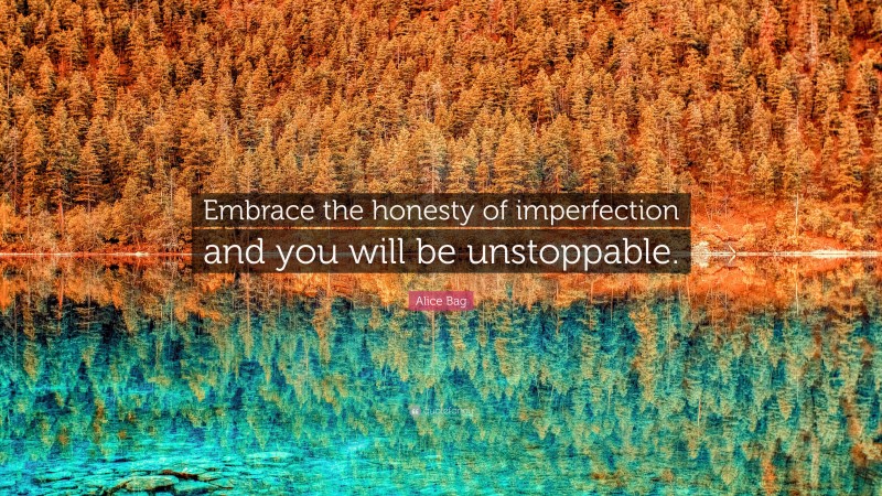 Alice Bag Quote: “Embrace the honesty of imperfection and you will be unstoppable.”