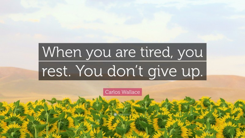 Carlos Wallace Quote: “When you are tired, you rest. You don’t give up.”