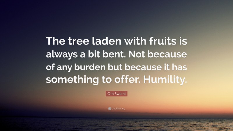 Om Swami Quote: “The tree laden with fruits is always a bit bent. Not because of any burden but because it has something to offer. Humility.”
