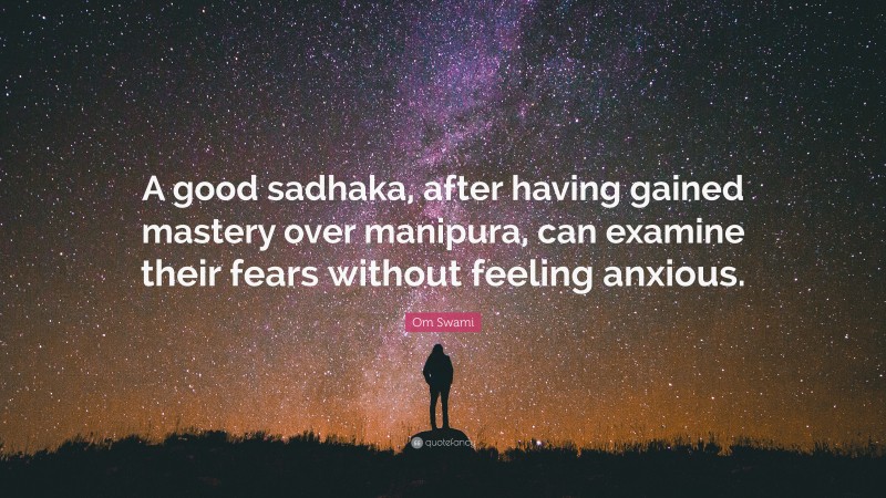 Om Swami Quote: “A good sadhaka, after having gained mastery over manipura, can examine their fears without feeling anxious.”