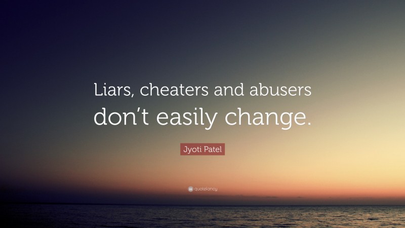 Jyoti Patel Quote: “Liars, cheaters and abusers don’t easily change.”