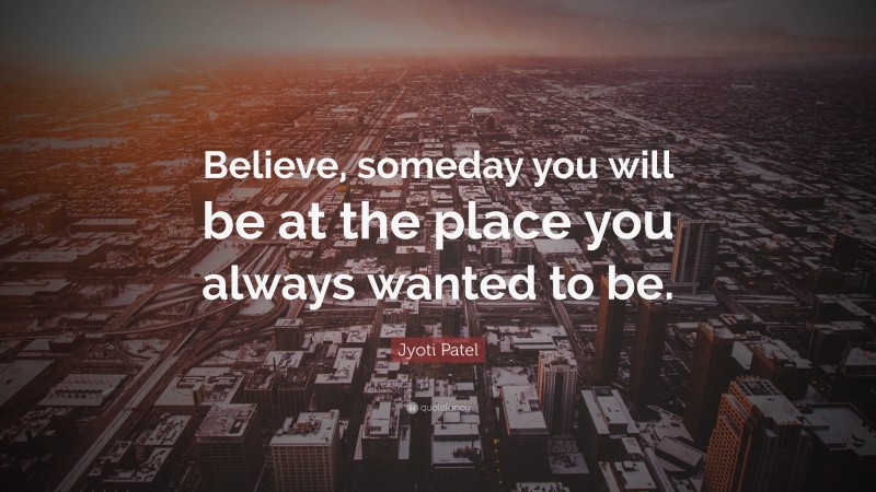 Jyoti Patel Quote: “Believe, someday you will be at the place you always wanted to be.”