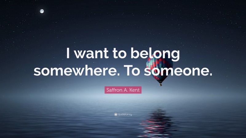 Saffron A. Kent Quote: “I want to belong somewhere. To someone.”