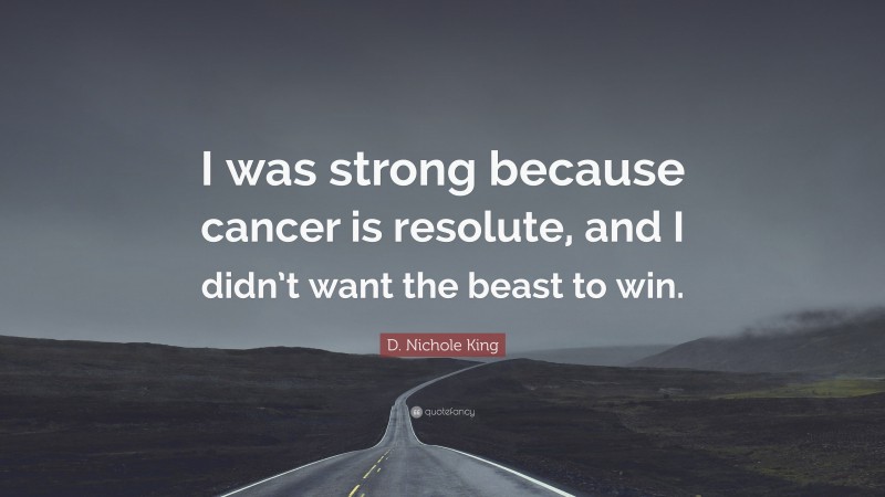 D. Nichole King Quote: “I was strong because cancer is resolute, and I didn’t want the beast to win.”