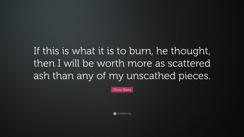 Olivie Blake Quote: “If this is what it is to burn, he thought, then I will be worth more as scattered ash than any of my unscathed pieces.”