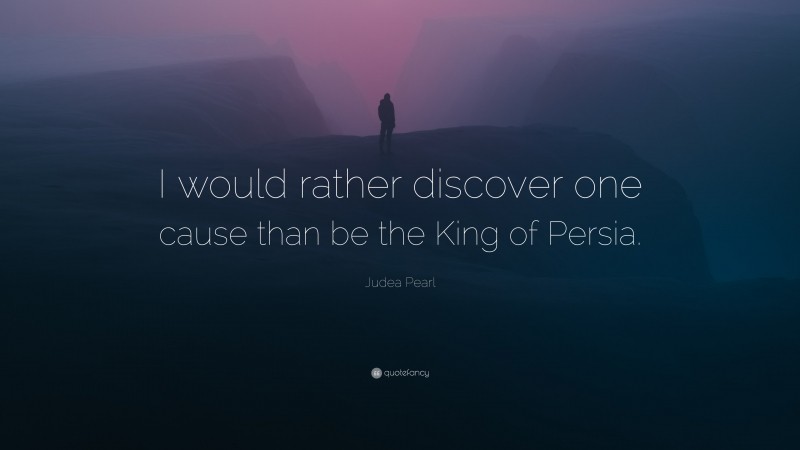 Judea Pearl Quote: “I would rather discover one cause than be the King of Persia.”