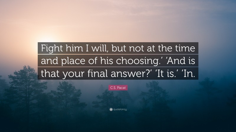 C.S. Pacat Quote: “Fight him I will, but not at the time and place of his choosing.’ ‘And is that your final answer?’ ‘It is.’ ‘In.”