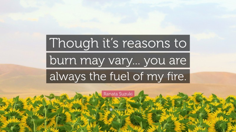 Ranata Suzuki Quote: “Though it’s reasons to burn may vary... you are always the fuel of my fire.”