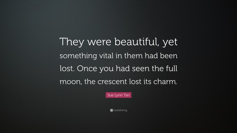 Sue Lynn Tan Quote: “They were beautiful, yet something vital in them had been lost. Once you had seen the full moon, the crescent lost its charm.”