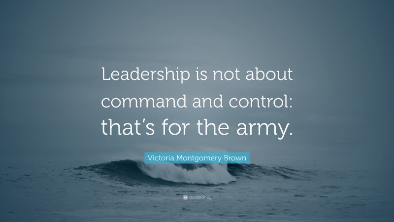 Victoria Montgomery Brown Quote: “Leadership is not about command and control: that’s for the army.”