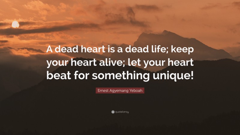 Ernest Agyemang Yeboah Quote: “A dead heart is a dead life; keep your heart alive; let your heart beat for something unique!”