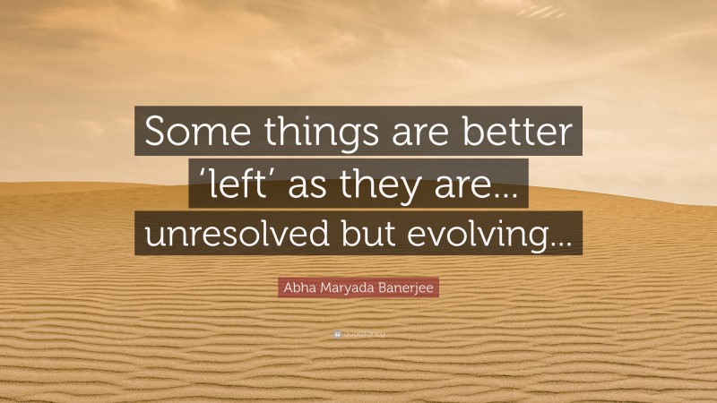 Abha Maryada Banerjee Quote: “Some things are better ‘left’ as they are... unresolved but evolving...”