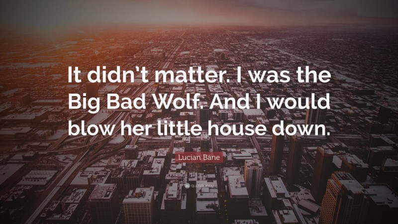 Lucian Bane Quote: “It didn’t matter. I was the Big Bad Wolf. And I would blow her little house down.”