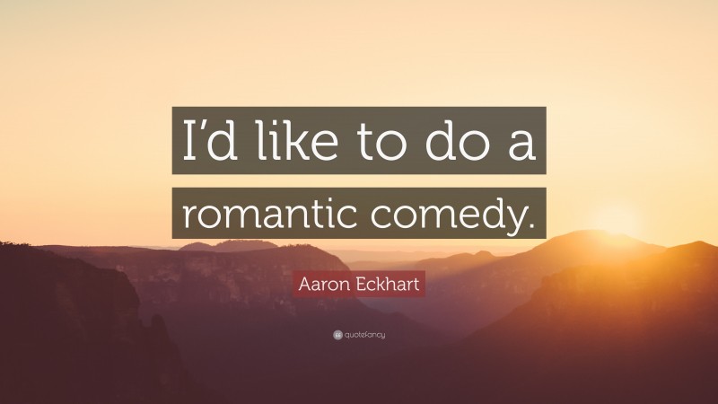 Aaron Eckhart Quote: “I’d like to do a romantic comedy.”