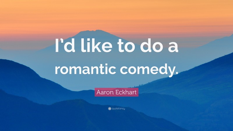 Aaron Eckhart Quote: “I’d like to do a romantic comedy.”