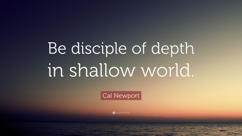 Cal Newport Quote: “Be disciple of depth in shallow world.”