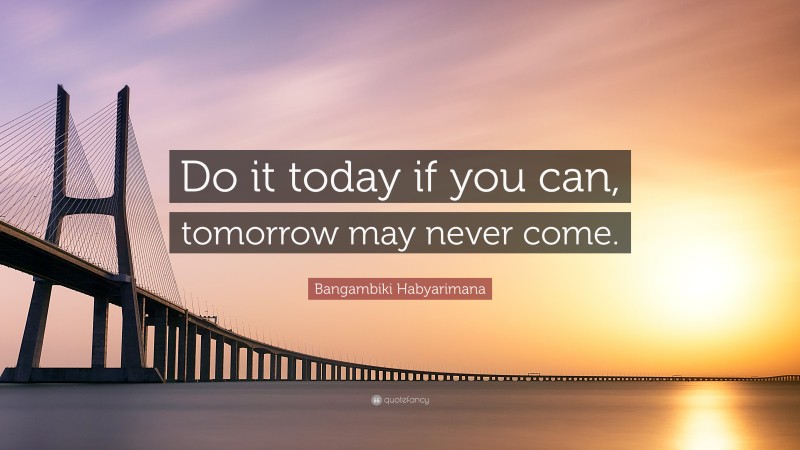Bangambiki Habyarimana Quote: “Do it today if you can, tomorrow may never come.”