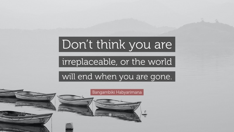Bangambiki Habyarimana Quote: “Don’t think you are irreplaceable, or the world will end when you are gone.”