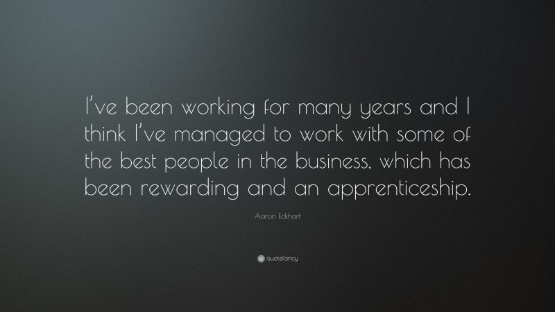 Aaron Eckhart Quote: “I’ve been working for many years and I think I’ve managed to work with some of the best people in the business, which has been rewarding and an apprenticeship.”