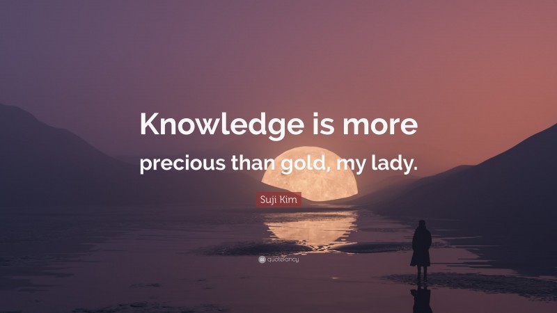 Suji Kim Quote: “Knowledge is more precious than gold, my lady.”