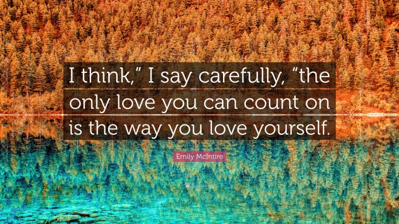Emily McIntire Quote: “I think,” I say carefully, “the only love you can count on is the way you love yourself.”