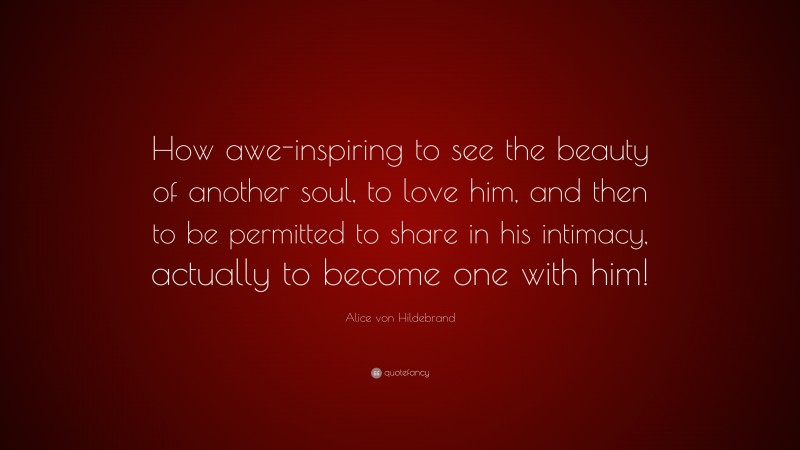 Alice von Hildebrand Quote: “How awe-inspiring to see the beauty of another soul, to love him, and then to be permitted to share in his intimacy, actually to become one with him!”