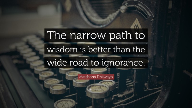 Matshona Dhliwayo Quote: “The narrow path to wisdom is better than the wide road to ignorance.”