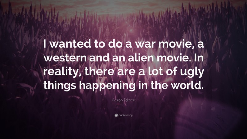 Aaron Eckhart Quote: “I wanted to do a war movie, a western and an alien movie. In reality, there are a lot of ugly things happening in the world.”