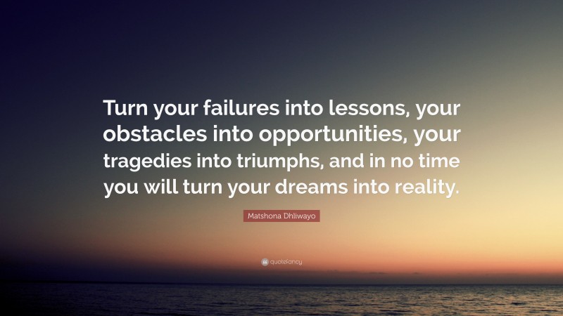 Matshona Dhliwayo Quote: “Turn your failures into lessons, your obstacles into opportunities, your tragedies into triumphs, and in no time you will turn your dreams into reality.”