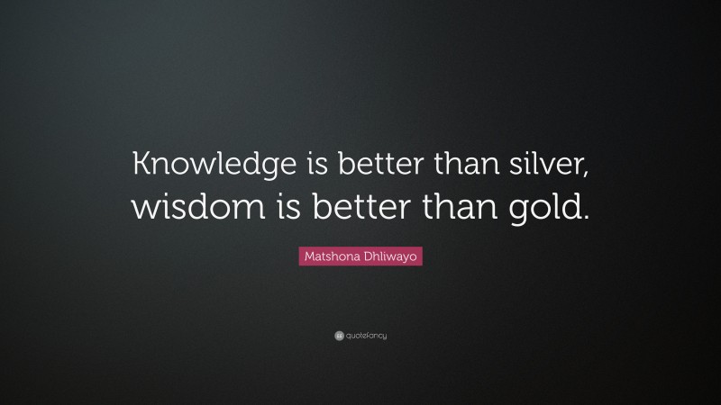Matshona Dhliwayo Quote: “Knowledge is better than silver, wisdom is better than gold.”