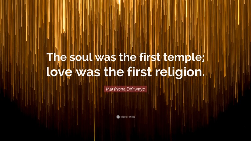 Matshona Dhliwayo Quote: “The soul was the first temple; love was the first religion.”