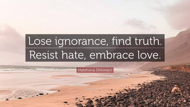 Matshona Dhliwayo Quote: “Lose ignorance, find truth. Resist hate, embrace love.”