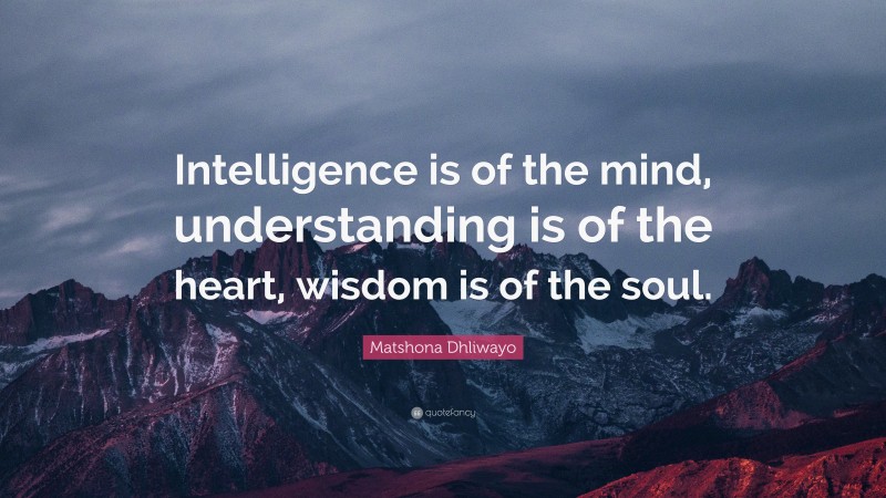 Matshona Dhliwayo Quote: “Intelligence is of the mind, understanding is of the heart, wisdom is of the soul.”
