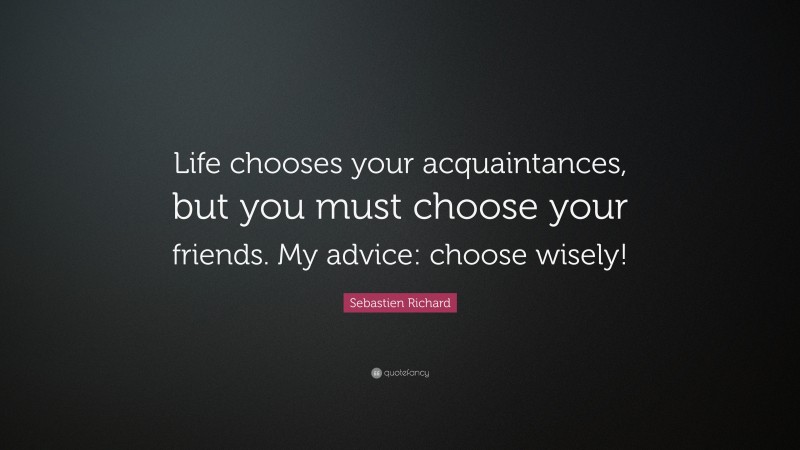 Sebastien Richard Quote: “Life chooses your acquaintances, but you must choose your friends. My advice: choose wisely!”