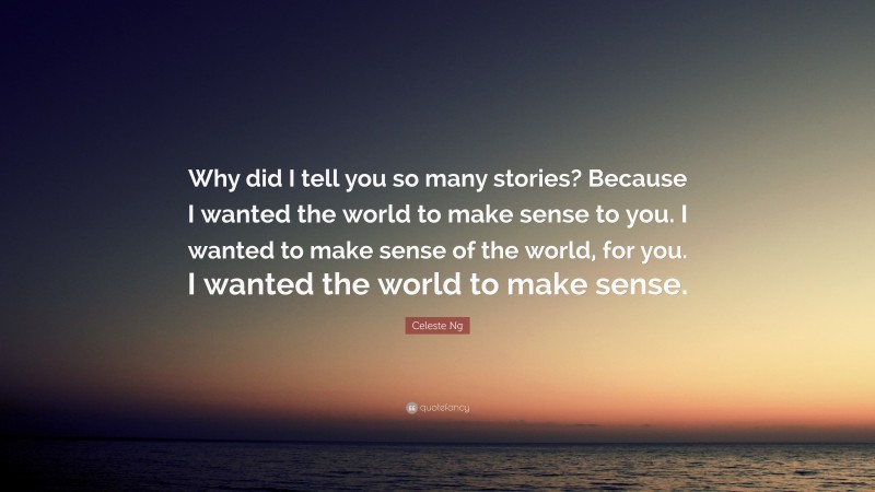 Celeste Ng Quote: “Why did I tell you so many stories? Because I wanted the world to make sense to you. I wanted to make sense of the world, for you. I wanted the world to make sense.”