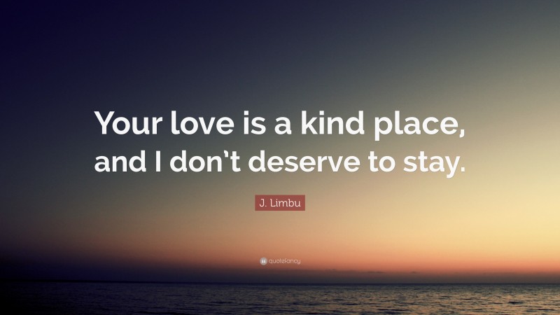 J. Limbu Quote: “Your love is a kind place, and I don’t deserve to stay.”