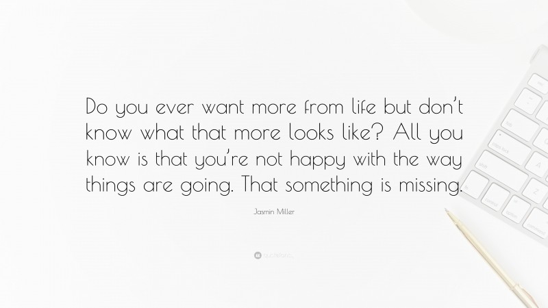 Jasmin Miller Quote: “Do you ever want more from life but don’t know what that more looks like? All you know is that you’re not happy with the way things are going. That something is missing.”