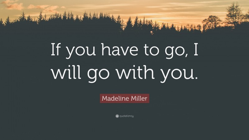 Madeline Miller Quote: “If you have to go, I will go with you.”