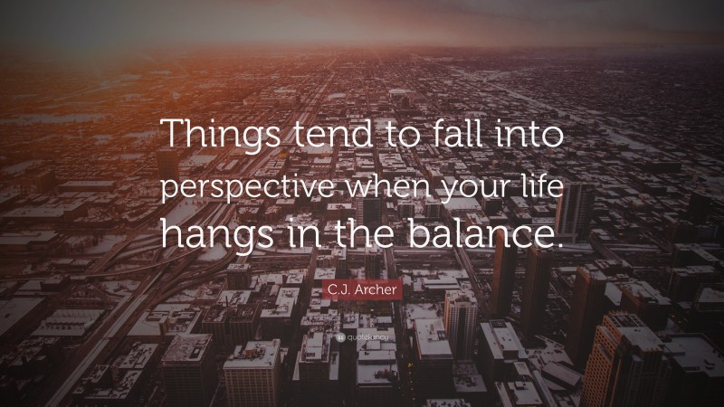 C.J. Archer Quote: “Things tend to fall into perspective when your life hangs in the balance.”