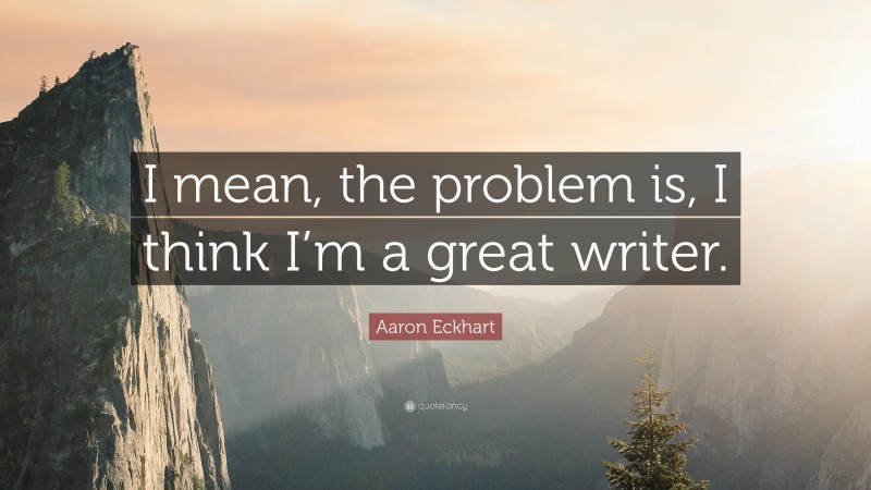 Aaron Eckhart Quote: “I mean, the problem is, I think I’m a great writer.”