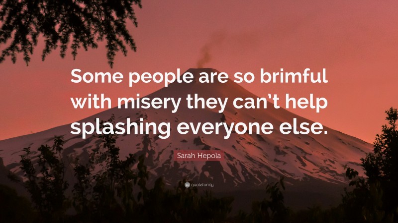 Sarah Hepola Quote: “Some people are so brimful with misery they can’t help splashing everyone else.”