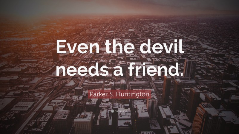 Parker S. Huntington Quote: “Even the devil needs a friend.”
