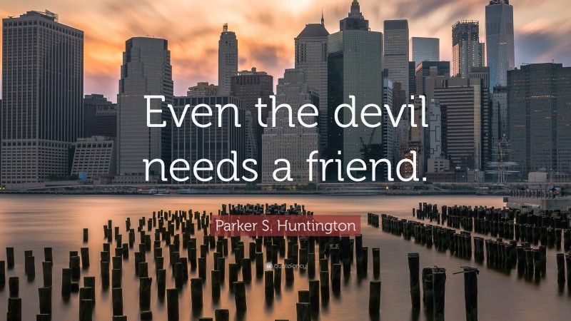 Parker S. Huntington Quote: “Even the devil needs a friend.”