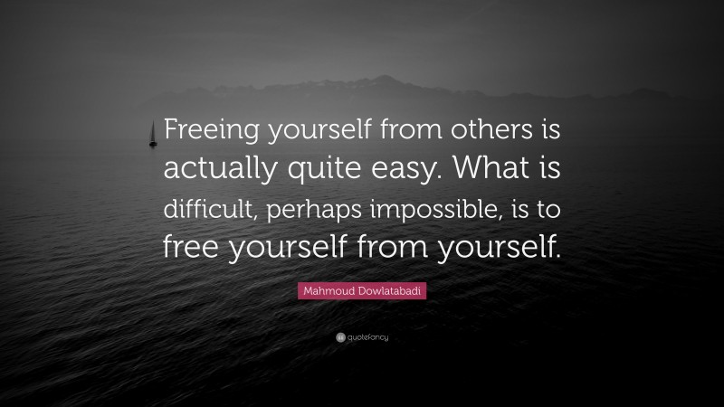 Mahmoud Dowlatabadi Quote: “Freeing yourself from others is actually quite easy. What is difficult, perhaps impossible, is to free yourself from yourself.”