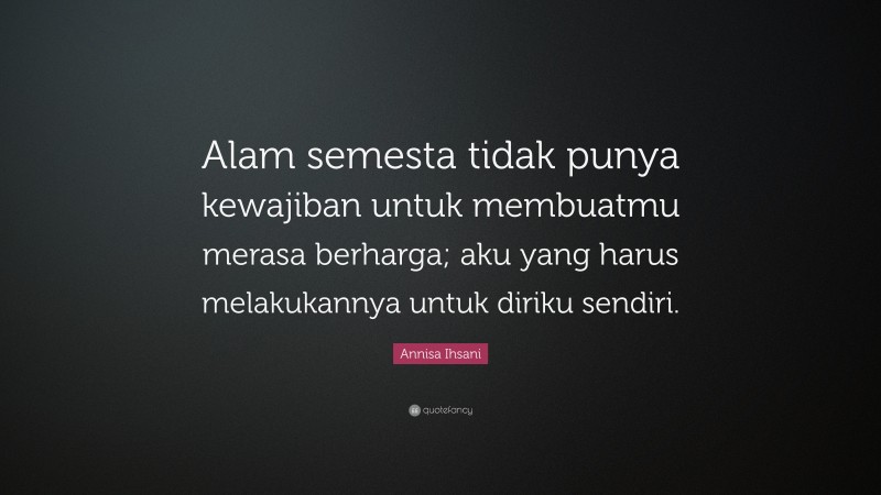 Annisa Ihsani Quote: “Alam semesta tidak punya kewajiban untuk membuatmu merasa berharga; aku yang harus melakukannya untuk diriku sendiri.”