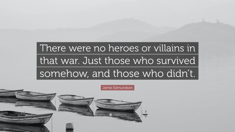 Jamie Edmundson Quote: “There were no heroes or villains in that war. Just those who survived somehow, and those who didn’t.”